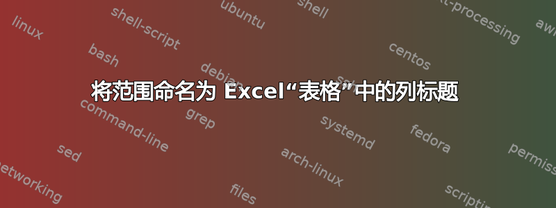 将范围命名为 Excel“表格”中的列标题