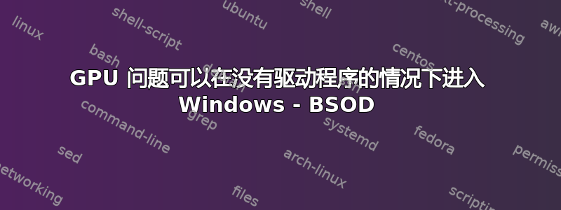 GPU 问题可以在没有驱动程序的情况下进入 Windows - BSOD