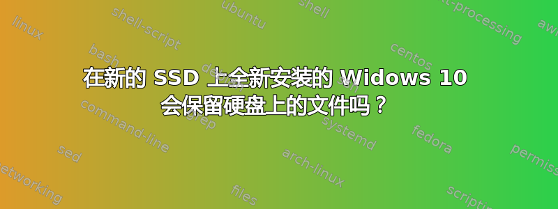 在新的 SSD 上全新安装的 Widows 10 会保留硬盘上的文件吗？