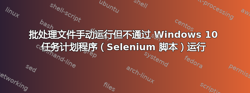 批处理文件手动运行但不通过 Windows 10 任务计划程序（Selenium 脚本）运行