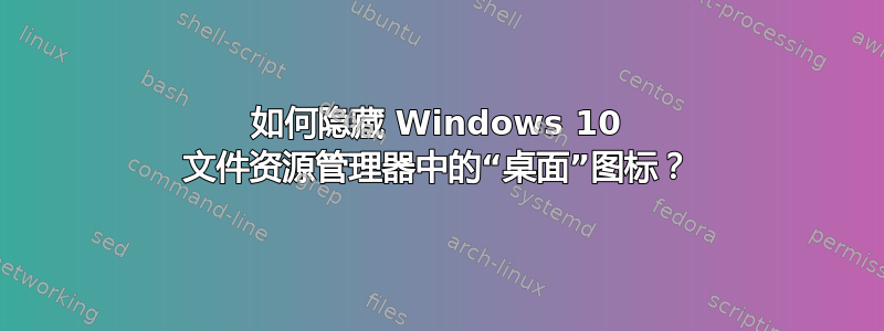 如何隐藏 Windows 10 文件资源管理器中的“桌面”图标？