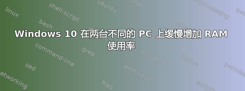 Windows 10 在两台不同的 PC 上缓慢增加 RAM 使用率