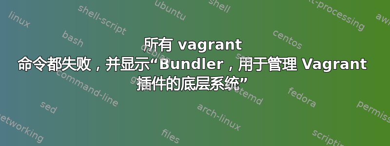 所有 vagrant 命令都失败，并显示“Bundler，用于管理 Vagrant 插件的底层系统”