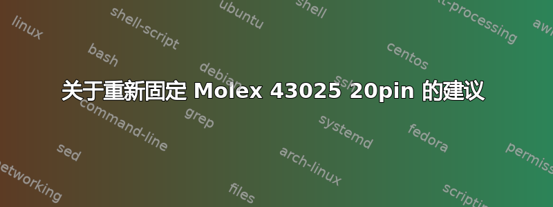 关于重新固定 Molex 43025 20pin 的建议