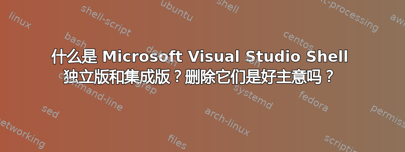 什么是 Microsoft Visual Studio Shell 独立版和集成版？删除它们是好主意吗？