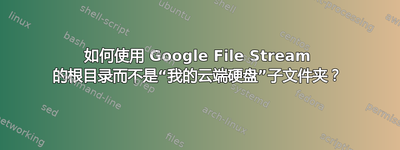 如何使用 Google File Stream 的根目录而不是“我的云端硬盘”子文件夹？