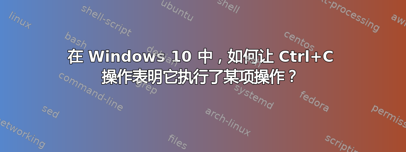 在 Windows 10 中，如何让 Ctrl+C 操作表明它执行了某项操作？