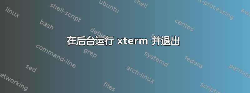 在后台运行 xterm 并退出