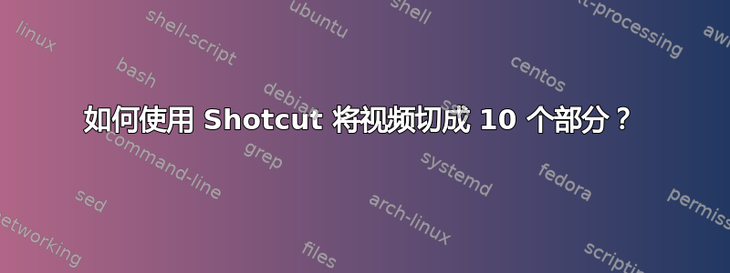 如何使用 Shotcut 将视频切成 10 个部分？