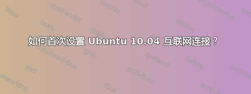 如何首次设置 Ubuntu 10.04 互联网连接？