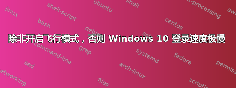 除非开启飞行模式，否则 Windows 10 登录速度极慢