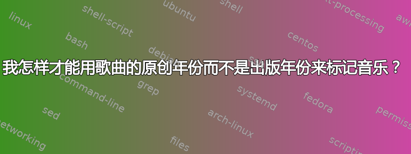 我怎样才能用歌曲的原创年份而不是出版年份来标记音乐？