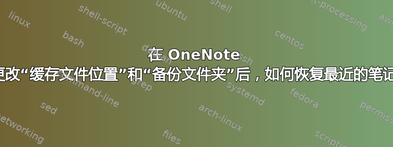 在 OneNote 中更改“缓存文件位置”和“备份文件夹”后，如何恢复最近的笔记？