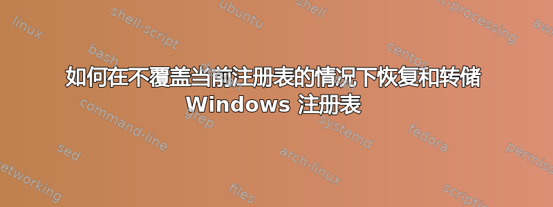 如何在不覆盖当前注册表的情况下恢复和转储 Windows 注册表