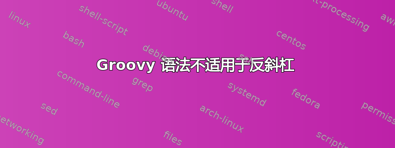 Groovy 语法不适用于反斜杠