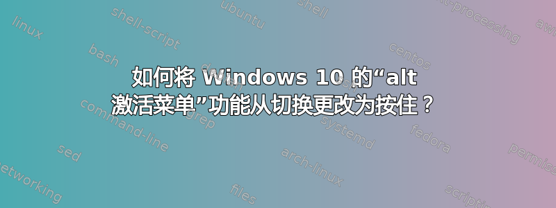 如何将 Windows 10 的“alt 激活菜单”功能从切换更改为按住？