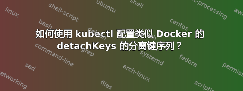 如何使用 kubectl 配置类似 Docker 的 detachKeys 的分离键序列？