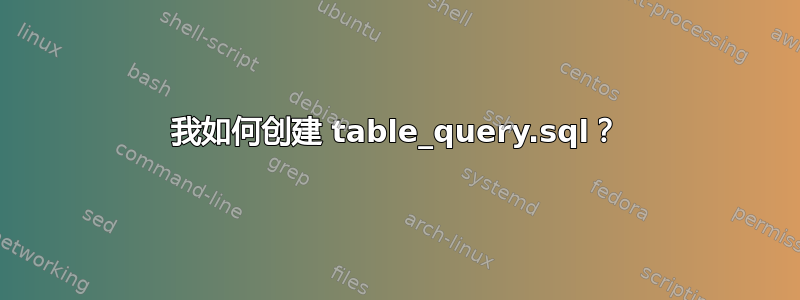 我如何创建 table_query.sql？