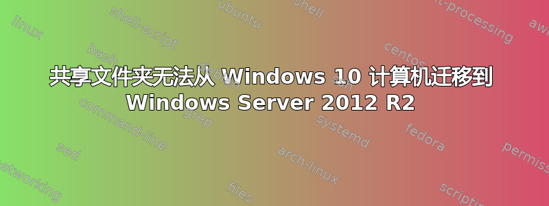 共享文件夹无法从 Windows 10 计算机迁移到 Windows Server 2012 R2