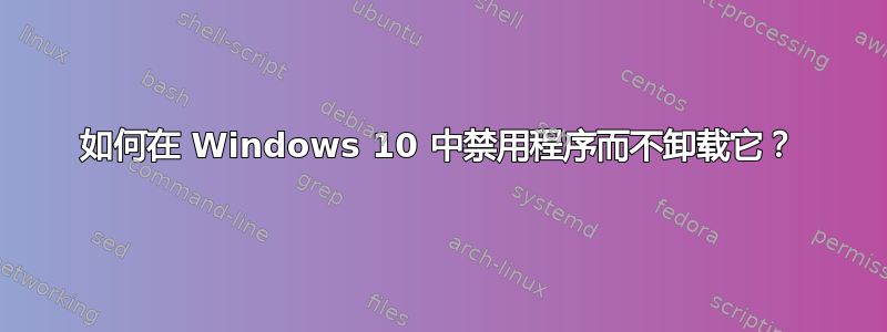 如何在 Windows 10 中禁用程序而不卸载它？