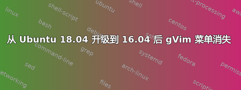 从 Ubuntu 18.04 升级到 16.04 后 gVim 菜单消失