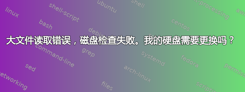 大文件读取错误，磁盘检查失败。我的硬盘需要更换吗？