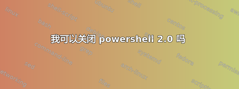 我可以关闭 powershell 2.0 吗