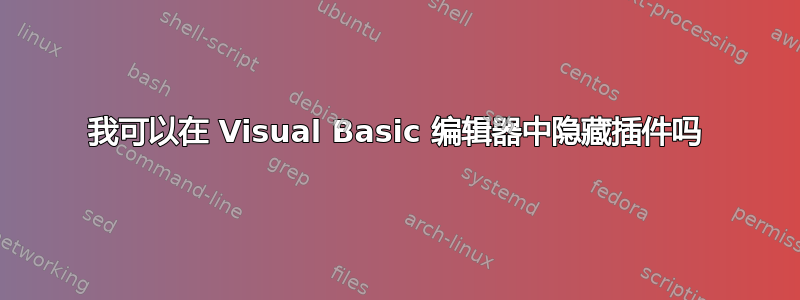 我可以在 Visual Basic 编辑器中隐藏插件吗