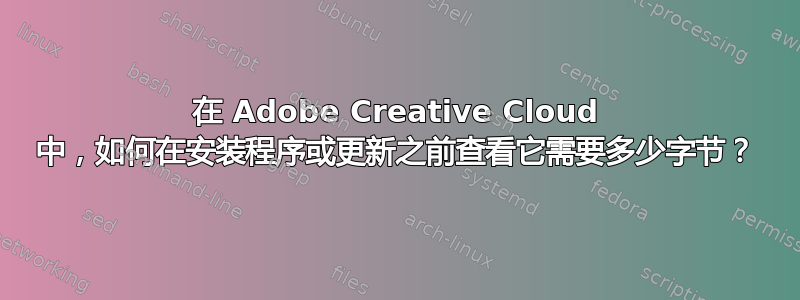在 Adob​​e Creative Cloud 中，如何在安装程序或更新之前查看它需要多少字节？