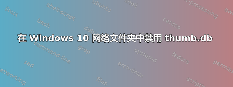 在 Windows 10 网络文件夹中禁用 thumb.db