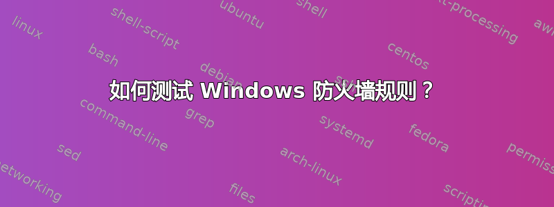 如何测试 Windows 防火墙规则？