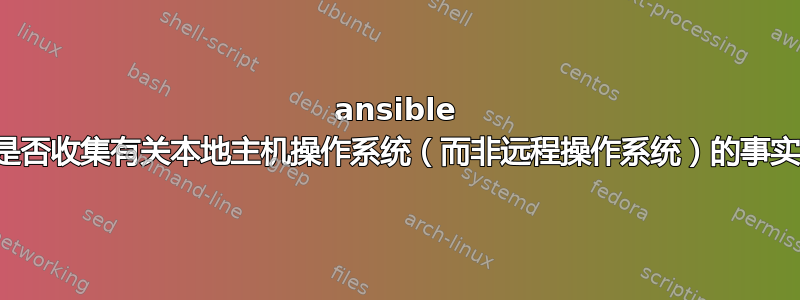 ansible 是否收集有关本地主机操作系统（而非远程操作系统）的事实