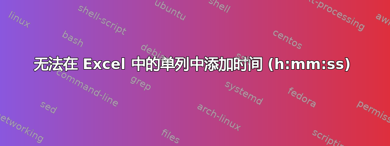 无法在 Excel 中的单列中添加时间 (h:mm:ss)