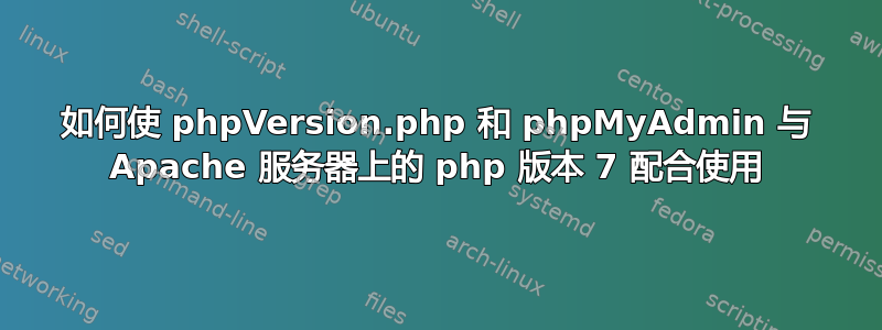 如何使 phpVersion.php 和 phpMyAdmin 与 Apache 服务器上的 php 版本 7 配合使用