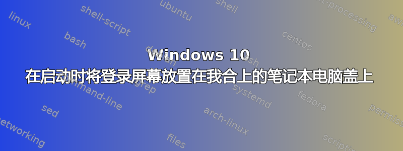 Windows 10 在启动时将登录屏幕放置在我合上的笔记本电脑盖上