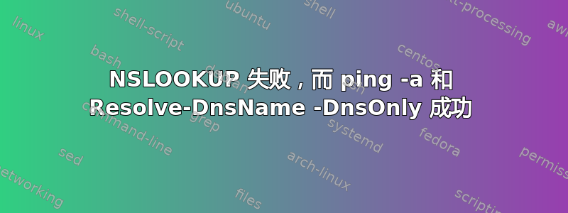 NSLOOKUP 失败，而 ping -a 和 Resolve-DnsName -DnsOnly 成功