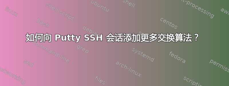 如何向 Putty SSH 会话添加更多交换算法？