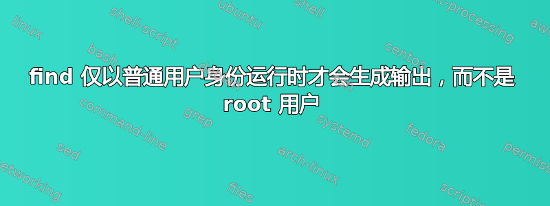 find 仅以普通用户身份运行时才会生成输出，而不是 root 用户