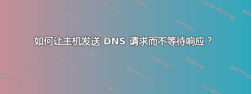 如何让主机发送 DNS 请求而不等待响应？