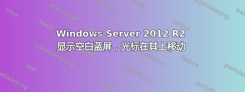 Windows Server 2012 R2 显示空白蓝屏，光标在其上移动