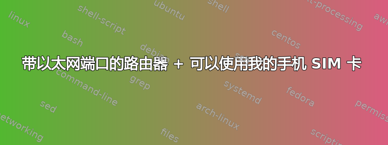 带以太网端口的路由器 + 可以使用我的手机 SIM 卡