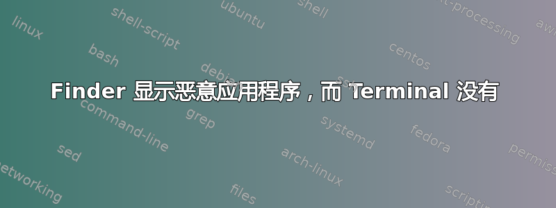 Finder 显示恶意应用程序，而 Terminal 没有