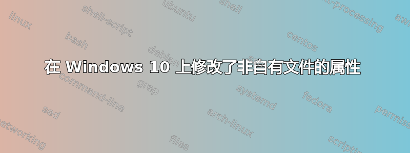 在 Windows 10 上修改了非自有文件的属性