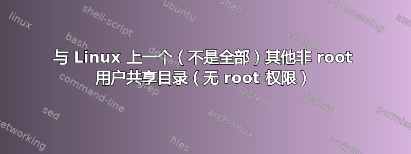 与 Linux 上一个（不是全部）其他非 root 用户共享目录（无 root 权限）