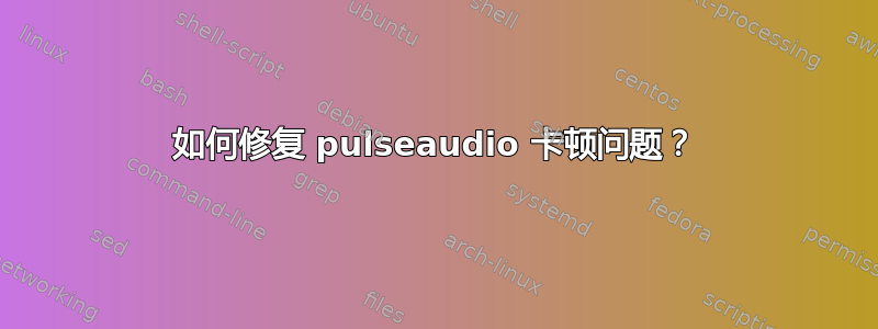 如何修复 pulseaudio 卡顿问题？