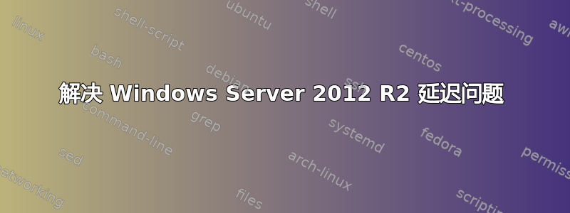 解决 Windows Server 2012 R2 延迟问题