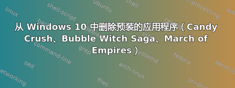 从 Windows 10 中删除预装的应用程序（Candy Crush、Bubble Witch Saga、March of Empires）