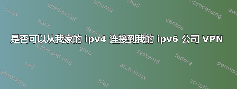 是否可以从我家的 ipv4 连接到我的 ipv6 公司 VPN