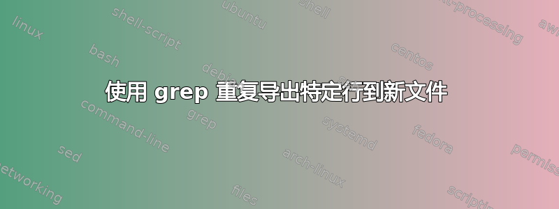 使用 grep 重复导出特​​定行到新文件