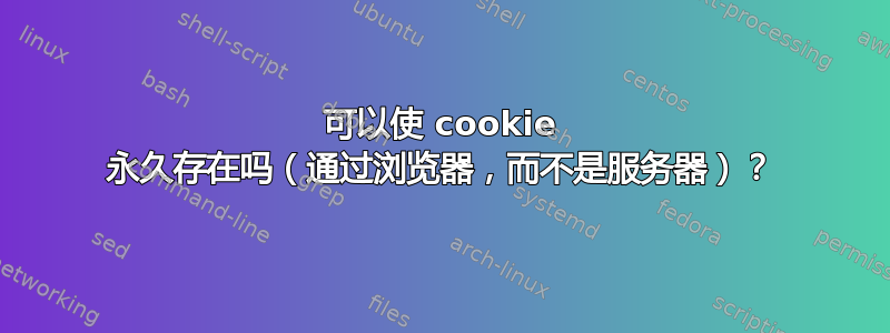 可以使 cookie 永久存在吗（通过浏览器，而不是服务器）？